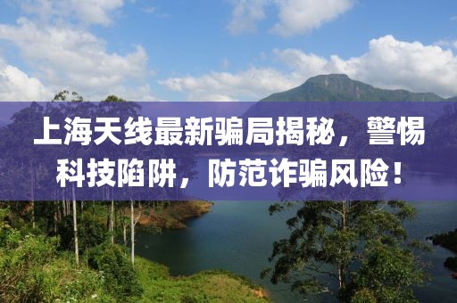 上海天线最新骗局揭秘，警惕科技陷阱，防范诈骗风险！