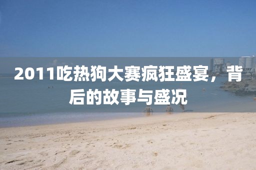 2011吃热狗大赛疯狂盛宴，背后的故事与盛况