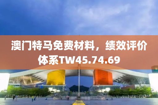 澳门特马免费材料，绩效评价体系TW45.74.69
