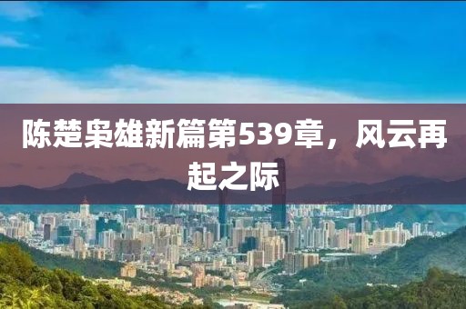 陈楚枭雄新篇第539章，风云再起之际
