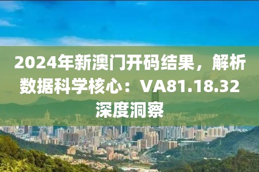 2024年新澳门开码结果，解析数据科学核心：VA81.18.32深度洞察
