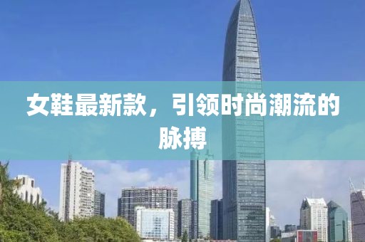 女鞋最新款，引领时尚潮流的脉搏