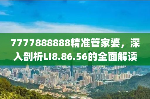 7777888888精准管家婆，深入剖析LI8.86.56的全面解读
