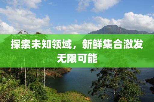 探索未知领域，新鲜集合激发无限可能