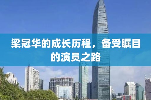 梁冠华的成长历程，备受瞩目的演员之路