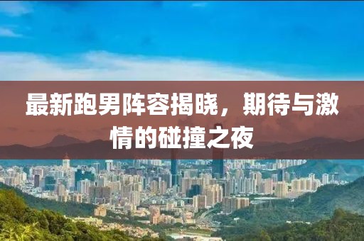 最新跑男阵容揭晓，期待与激情的碰撞之夜