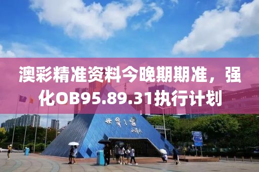 澳彩精准资料今晚期期准，强化OB95.89.31执行计划
