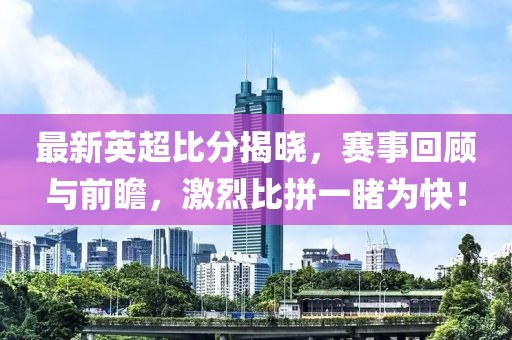 最新英超比分揭晓，赛事回顾与前瞻，激烈比拼一睹为快！