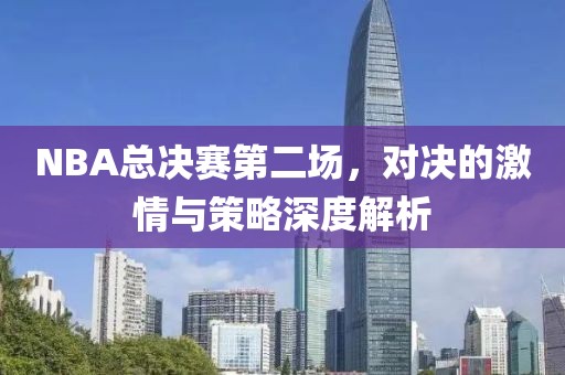 NBA总决赛第二场，对决的激情与策略深度解析
