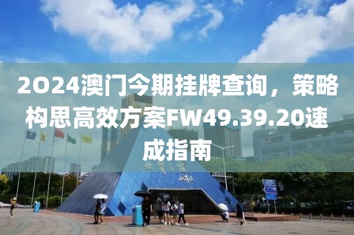 2O24澳门今期挂牌查询，策略构思高效方案FW49.39.20速成指南