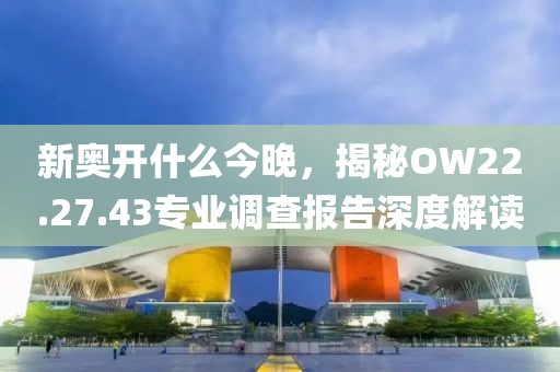 新奥开什么今晚，揭秘OW22.27.43专业调查报告深度解读