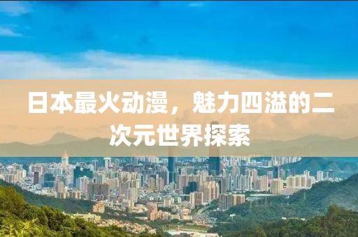 日本最火动漫，魅力四溢的二次元世界探索