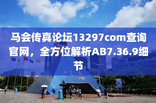 马会传真论坛13297соm查询官网，全方位解析AB7.36.9细节