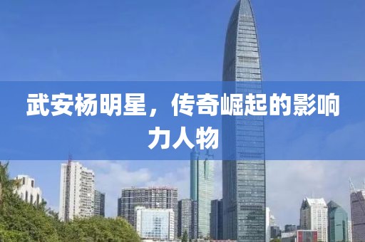 武安杨明星，传奇崛起的影响力人物