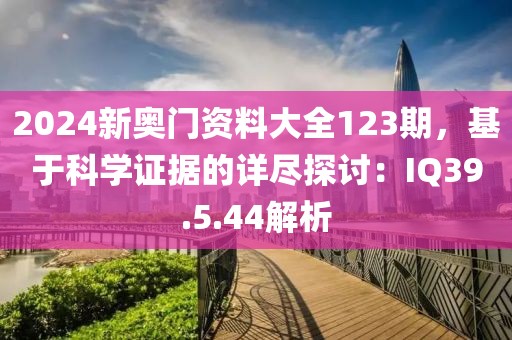 2024新奥门资料大全123期，基于科学证据的详尽探讨：IQ39.5.44解析