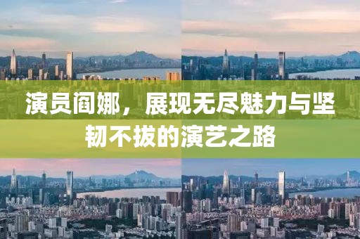 演员阎娜，展现无尽魅力与坚韧不拔的演艺之路