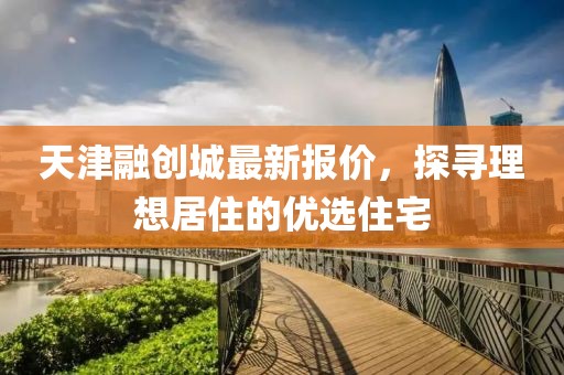 天津融创城最新报价，探寻理想居住的优选住宅