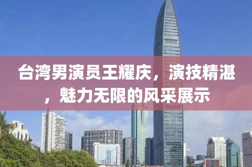 台湾男演员王耀庆，演技精湛，魅力无限的风采展示