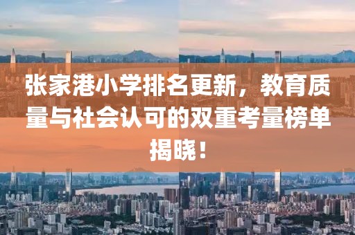 张家港小学排名更新，教育质量与社会认可的双重考量榜单揭晓！