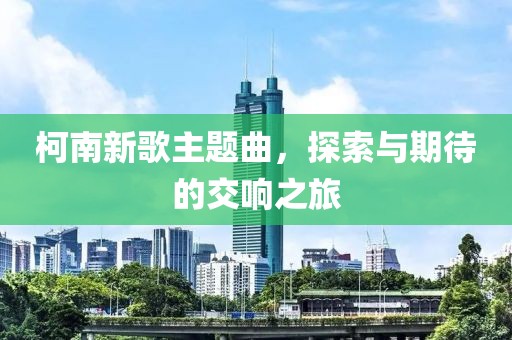 柯南新歌主题曲，探索与期待的交响之旅