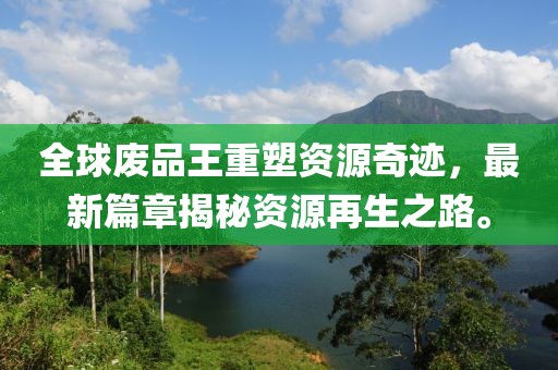 全球废品王重塑资源奇迹，最新篇章揭秘资源再生之路。
