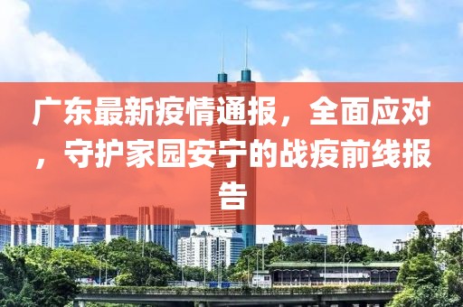 广东最新疫情通报，全面应对，守护家园安宁的战疫前线报告