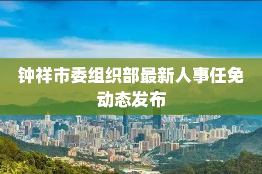 钟祥市委组织部最新人事任免动态发布