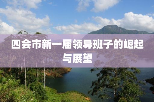 四会市新一届领导班子的崛起与展望