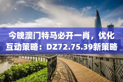 今晚澳门特马必开一肖，优化互动策略：DZ72.75.39新策略