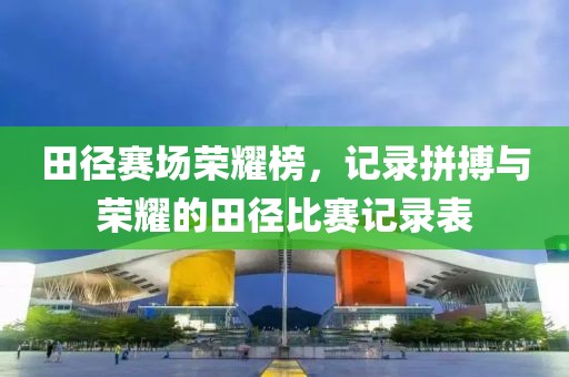 田径赛场荣耀榜，记录拼搏与荣耀的田径比赛记录表