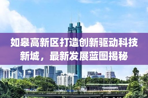 如皋高新区打造创新驱动科技新城，最新发展蓝图揭秘