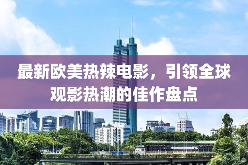 最新欧美热辣电影，引领全球观影热潮的佳作盘点