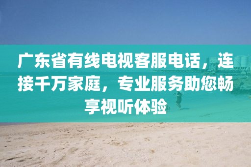 广东省有线电视客服电话，连接千万家庭，专业服务助您畅享视听体验
