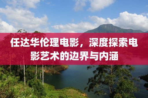 任达华伦理电影，深度探索电影艺术的边界与内涵