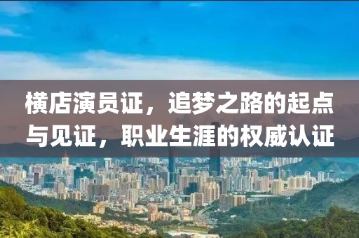 横店演员证，追梦之路的起点与见证，职业生涯的权威认证