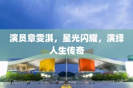 演员章雯淇，星光闪耀，演绎人生传奇