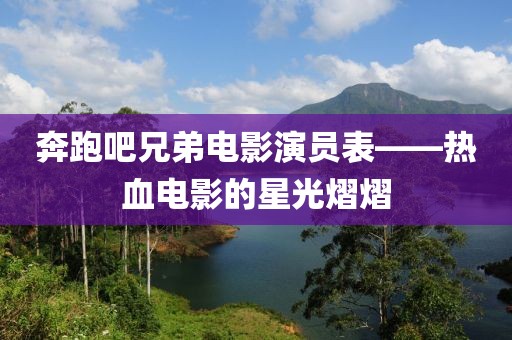 奔跑吧兄弟电影演员表——热血电影的星光熠熠