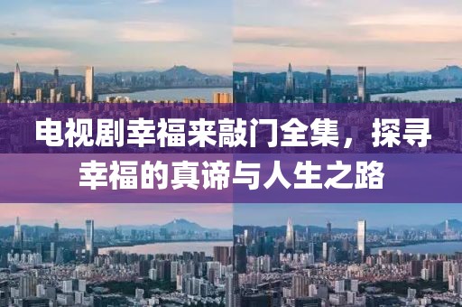 电视剧幸福来敲门全集，探寻幸福的真谛与人生之路