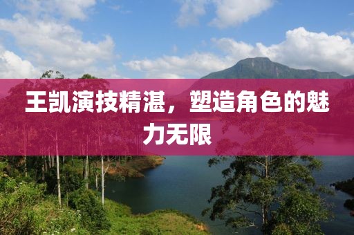 王凯演技精湛，塑造角色的魅力无限