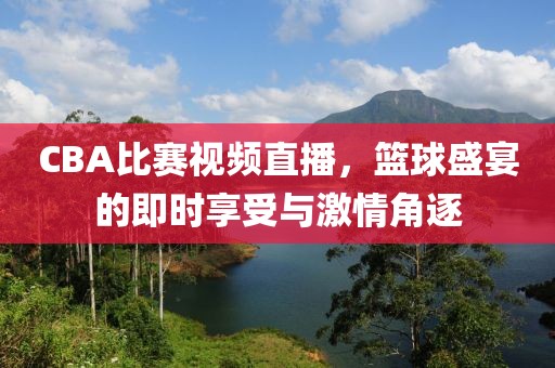 CBA比赛视频直播，篮球盛宴的即时享受与激情角逐