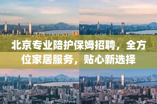 北京专业陪护保姆招聘，全方位家居服务，贴心新选择