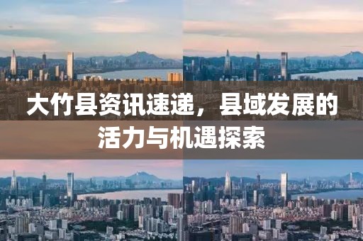 大竹县资讯速递，县域发展的活力与机遇探索