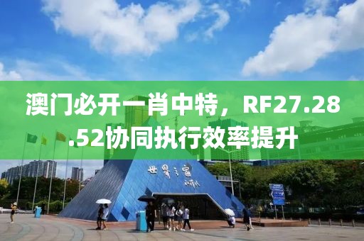澳门必开一肖中特，RF27.28.52协同执行效率提升