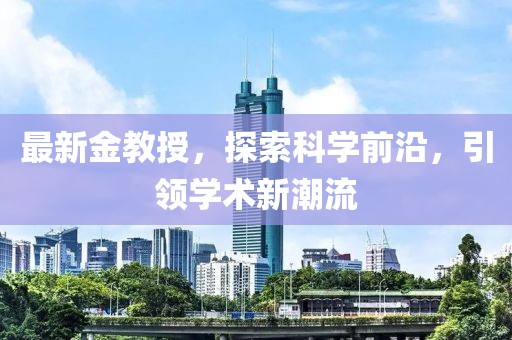 最新金教授，探索科学前沿，引领学术新潮流