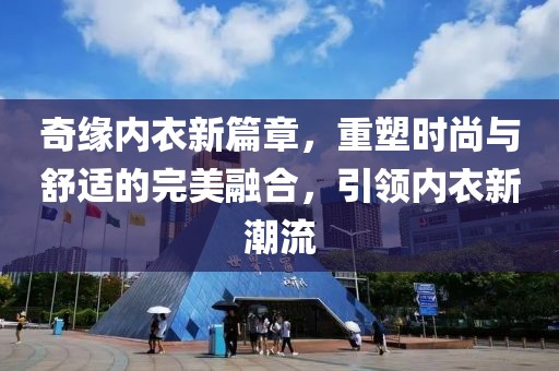 奇缘内衣新篇章，重塑时尚与舒适的完美融合，引领内衣新潮流