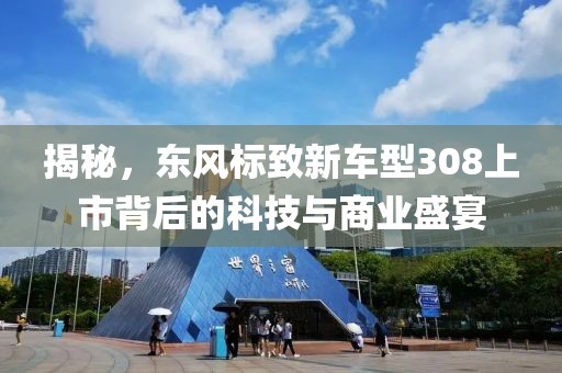 揭秘，东风标致新车型308上市背后的科技与商业盛宴