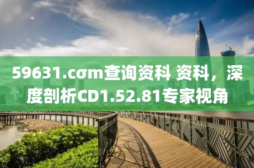 59631.cσm查询资科 资科，深度剖析CD1.52.81专家视角