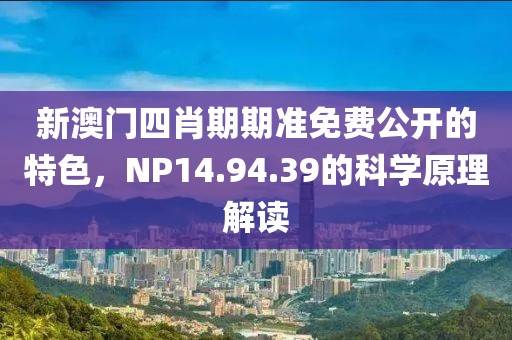 新澳门四肖期期准免费公开的特色，NP14.94.39的科学原理解读