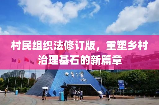 村民组织法修订版，重塑乡村治理基石的新篇章