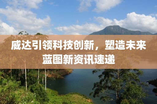 威达引领科技创新，塑造未来蓝图新资讯速递